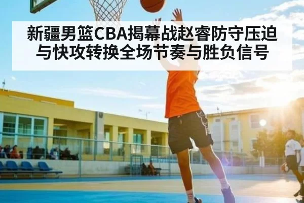 新疆男篮CBA揭幕战赵睿防守压迫与快攻转换全场节奏与胜负信号 | CS:GO
